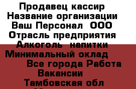 Продавец-кассир › Название организации ­ Ваш Персонал, ООО › Отрасль предприятия ­ Алкоголь, напитки › Минимальный оклад ­ 13 000 - Все города Работа » Вакансии   . Тамбовская обл.,Моршанск г.